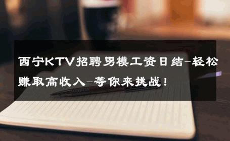 西宁KTV招聘男模工资日结-轻松赚取高收入-等你来挑战！ 