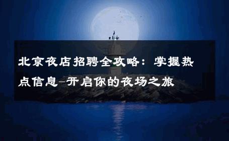 北京夜店招聘全攻略：掌握热点信息-开启你的夜场之旅 