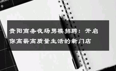 贵阳商务夜场男模招聘：开启你高薪高质量生活的新门店 