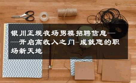 银川正规夜场男模招聘信息——开启高收入之门-成就您的职场新天地 