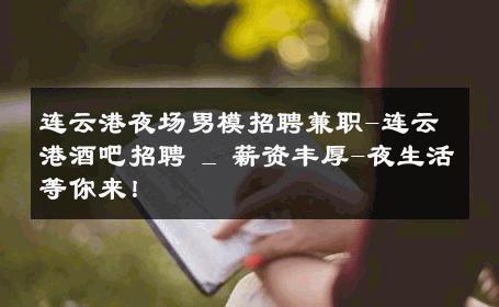 连云港夜场男模招聘兼职-连云港酒吧招聘 _ 薪资丰厚-夜生活等你来！ 