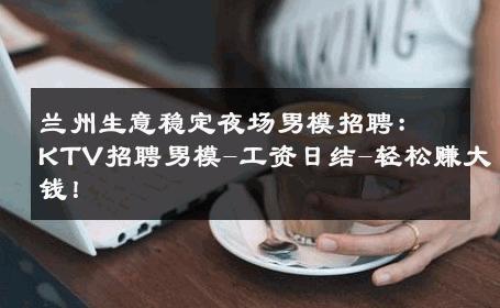 兰州生意稳定夜场男模招聘：KTV招聘男模-工资日结-轻松赚大钱！ 