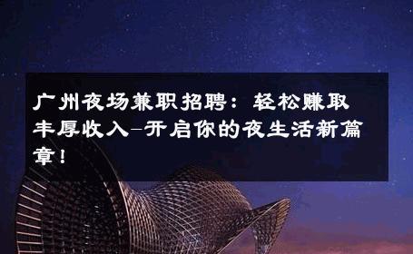 广州夜场兼职招聘：轻松赚取丰厚收入-开启你的夜生活新篇章！ 