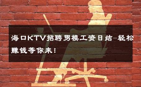 海口KTV招聘男模工资日结-轻松赚钱等你来！ 