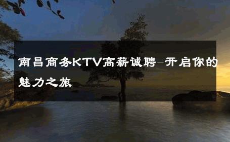 南昌商务KTV高薪诚聘-开启你的魅力之旅 