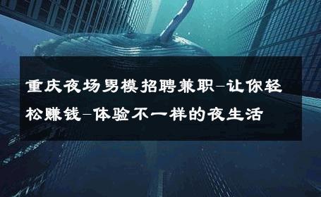 重庆夜场男模招聘兼职-让你轻松赚钱-体验不一样的夜生活 