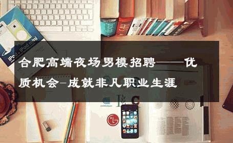 合肥高端夜场男模招聘——优质机会-成就非凡职业生涯 