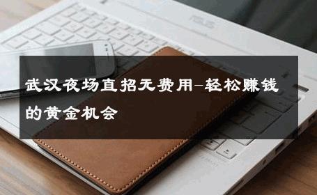 武汉夜场直招无费用-轻松赚钱的黄金机会 
