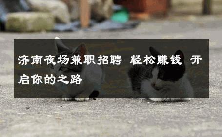 济南夜场兼职招聘-轻松赚钱-开启你的之路 