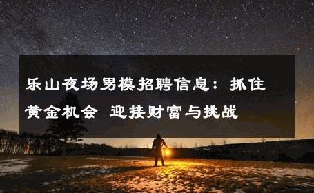 乐山夜场男模招聘信息：抓住黄金机会-迎接财富与挑战 