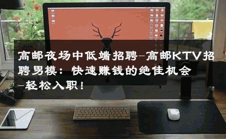 高邮夜场中低端招聘-高邮KTV招聘男模：快速赚钱的绝佳机会-轻松入职！ 