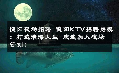 德阳夜场招聘-德阳KTV招聘男模：打造璀璨人生-欢迎加入夜场行列！ 