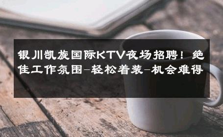 银川凯旋国际KTV夜场招聘！绝佳工作氛围-轻松着装-机会难得 