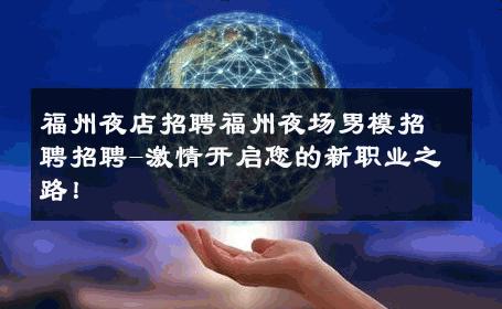 福州夜店招聘福州夜场男模招聘招聘-激情开启您的新职业之路！ 