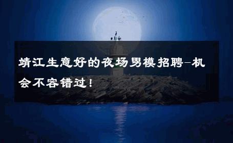 靖江生意好的夜场男模招聘-机会不容错过！ 