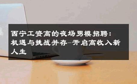 西宁工资高的夜场男模招聘：机遇与挑战并存-开启高收入新人生 