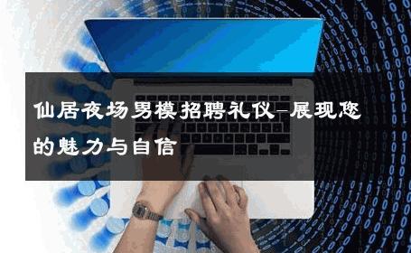 仙居夜场男模招聘礼仪-展现您的魅力与自信 
