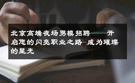 北京高端夜场男模招聘——开启您的闪亮职业之路-成为璀璨的星光 