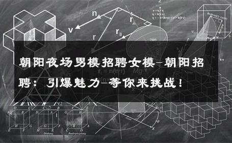 朝阳夜场男模招聘女模-朝阳招聘：引爆魅力-等你来挑战！ 