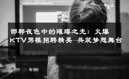 邯郸夜色中的璀璨之光：火爆KTV男模招聘精英-共筑梦想舞台 