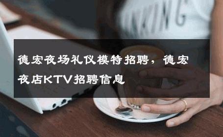 德宏夜场礼仪模特招聘，德宏夜店KTV招聘信息