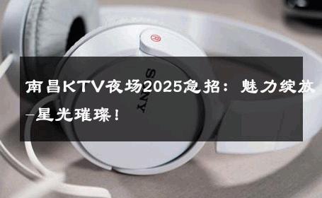 南昌KTV夜场2025急招：魅力绽放-星光璀璨！ 