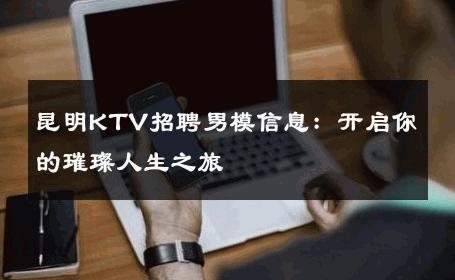 昆明KTV招聘男模信息：开启你的璀璨人生之旅 