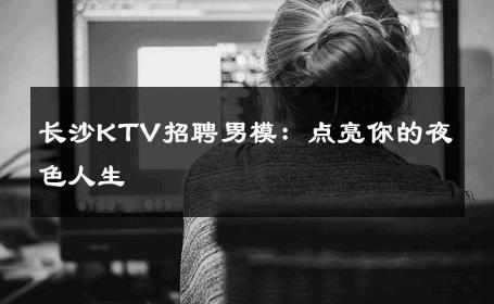 长沙KTV招聘男模：点亮你的夜色人生 