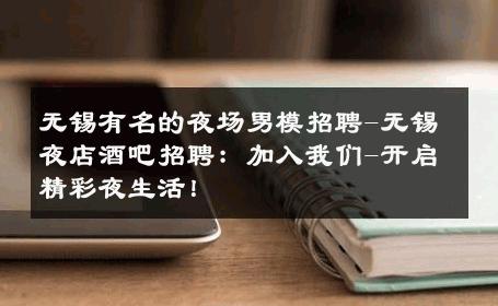 无锡有名的夜场男模招聘-无锡夜店酒吧招聘：加入我们-开启精彩夜生活！ 