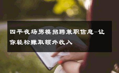 四平夜场男模招聘兼职信息-让你轻松赚取额外收入 