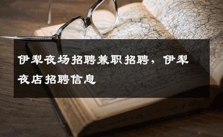 伊犁夜场招聘兼职招聘，伊犁夜店招聘信息