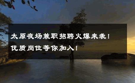 太原夜场兼职招聘火爆来袭！优质岗位等你加入！ 