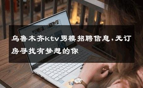 乌鲁木齐ktv男模招聘信息,无订房寻找有梦想的你 