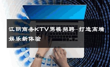 江阴商务KTV男模招聘-打造高端娱乐新体验 