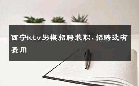 西宁ktv男模招聘兼职,招聘没有费用 