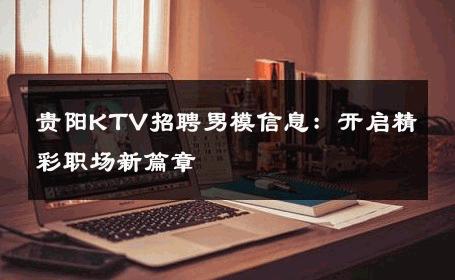 贵阳KTV招聘男模信息：开启精彩职场新篇章 