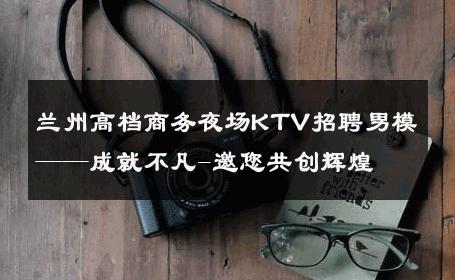兰州高档商务夜场KTV招聘男模——成就不凡-邀您共创辉煌 