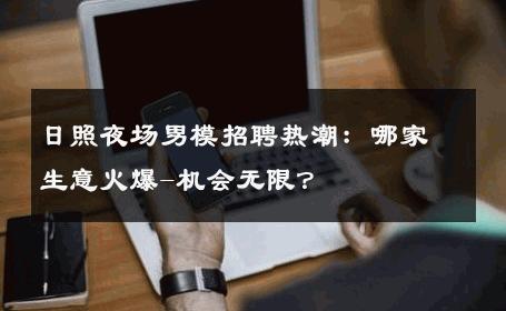 日照夜场男模招聘热潮：哪家生意火爆-机会无限？ 