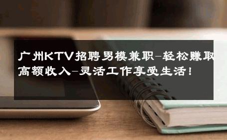 广州KTV招聘男模兼职-轻松赚取高额收入-灵活工作享受生活！ 