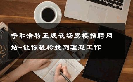 呼和浩特正规夜场男模招聘网站-让你轻松找到理想工作 