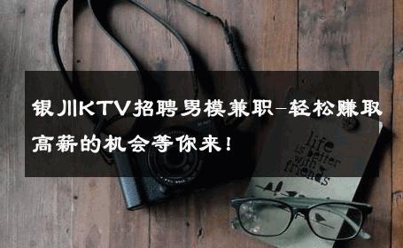 银川KTV招聘男模兼职-轻松赚取高薪的机会等你来！ 