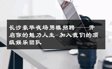 长沙豪华夜场男模招聘——开启你的魅力人生-加入我们的顶级娱乐团队 