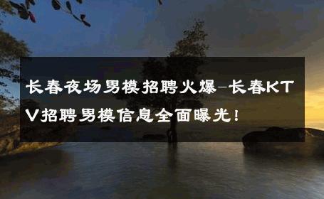 长春夜场男模招聘火爆-长春KTV招聘男模信息全面曝光！ 