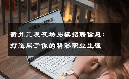 衢州正规夜场男模招聘信息：打造属于你的精彩职业生涯 