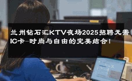 兰州钻石汇KTV夜场2025招聘无需IC卡-时尚与自由的完美结合！ 