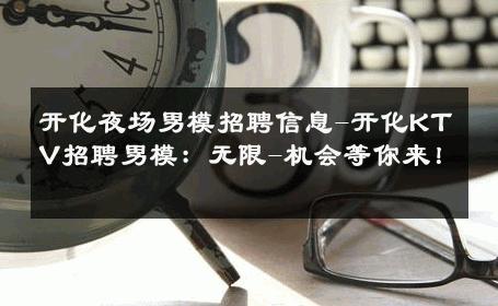 开化夜场男模招聘信息-开化KTV招聘男模：无限-机会等你来！ 
