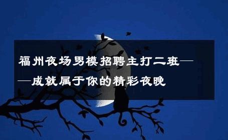 福州夜场男模招聘主打二班——成就属于你的精彩夜晚 