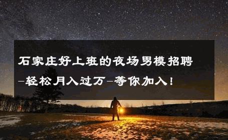 石家庄好上班的夜场男模招聘-轻松月入过万-等你加入！ 