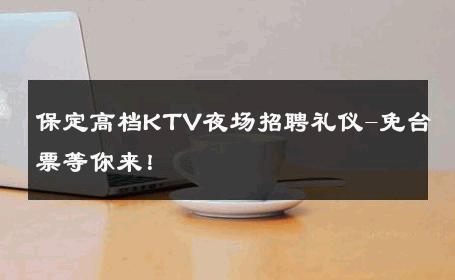 保定高档KTV夜场招聘礼仪-免台票等你来！ 