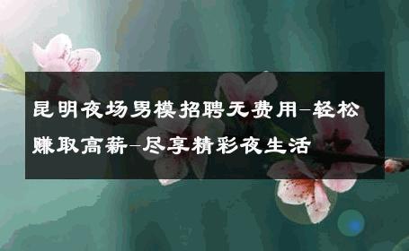 昆明夜场男模招聘无费用-轻松赚取高薪-尽享精彩夜生活 